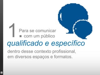 1.   Para se comunicar
       com um público
qualificado e específico
dentro desse contexto profissional,
em diversos espaços e formatos.
 