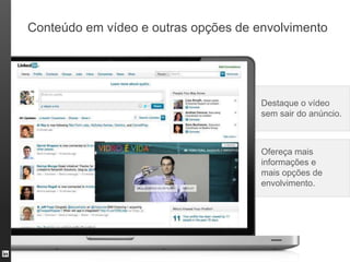 Conteúdo em vídeo e outras opções de envolvimento




                                      Destaque o vídeo
                                      sem sair do anúncio.



                                      Ofereça mais
                                      informações e
                                      mais opções de
                                      envolvimento.
 