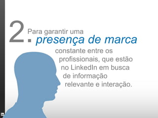 2.
 Para garantir uma
     presença de marca
         constante entre os
          profissionais, que estão
           no LinkedIn em busca
           de informação
            relevante e interação.
 