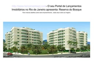http ://www. lancamentosrj .com - O seu Portal de Lançamentos Imobiliários no Rio de Janeiro apresenta: Reserva do Bosque Para maiores detalhes sobre este empreendimento , basta clicar sobre as imagens. 