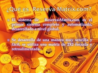    El sistema de      Reserva-Matrix.com es el
    primer sistema completo y automatizado,
    desarrollado a nivel global.

   Se desarrolla de una manera muy sencilla y
    fácil, se utiliza una matriz de 2X2 forzada y
    retroalimentada.
 