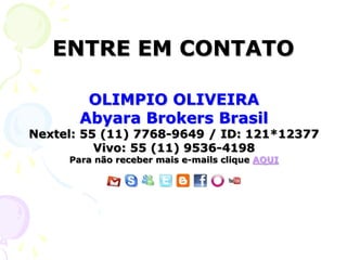 ENTRE EM CONTATO

        OLIMPIO OLIVEIRA
       Abyara Brokers Brasil
Nextel: 55 (11) 7768-9649 / ID: 121*12377
          Vivo: 55 (11) 9536-4198
     Para não receber mais e-mails clique AQUI
 