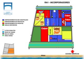 RA1 - INCORPORADORES
PRAIA
ACESSO AMÉRICAS
LOTES PÚBLICOS
REDE DE CANAIS
MALHA VIÁRIA
ÁREA VERDE
EMPREENDIMENTOS EM CONSTRUÇÃO
EMPREENDIMENTOS PREVISTOS
EMPREENDIMENTOS PRONTOS
ÁREAS DISPONÍVEIS
VOLUME
 