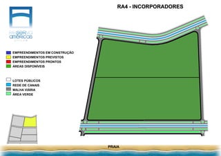RA4 - INCORPORADORES
PRAIA
LOTES PÚBLICOS
REDE DE CANAIS
MALHA VIÁRIA
ÁREA VERDE
EMPREENDIMENTOS EM CONSTRUÇÃO
EMPREENDIMENTOS PREVISTOS
EMPREENDIMENTOS PRONTOS
ÁREAS DISPONÍVEIS
 