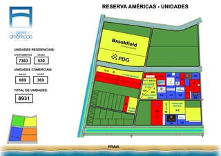 RESERVA AMÉRICAS - UNIDADES
PRAIA
37
37
33
31
624
33
144
192
322
438512 474
234 236
174
587
329
608
8
440 14
528
8
618
64
NOVA GAVEA
PRAIA
NOVA GAVEA
CLUBE
DOWNTOWN
RESERVA
LIFE
VOLUME
40
UNIDADES RESIDENCIAIS:
UNIDADES COMERCIAIS:
TOTAL DE UNIDADES:
CASASAPARTAMENTOS
SALAS LOJAS
7363
669 369
8931
530
WAVE
 