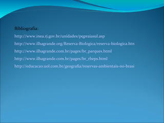Bibliografia: http://www.inea.rj.gov.br/unidades/pqpraiasul.asp http://www.ilhagrande.org/Reserva-Biologica/reserva-biologica.html http://www.ilhagrande.com.br/pages/br_parques.html http://www.ilhagrande.com.br/pages/br_rbeps.html http://educacao.uol.com.br/geografia/reservas-ambientais-no-brasil-conheca-as-areas-de-preservacao-previstas-em-lei.jhtm 