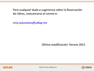 Para cualquier duda o sugerencia sobre la Reservación de Libros, comunicarse al correo-e: [email_address] Última modificación: Verano 2011 