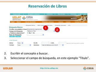 1 Escribir el concepto a buscar. Seleccionar el campo de búsqueda, en este ejemplo “Título”. 2 Reservación de Libros   