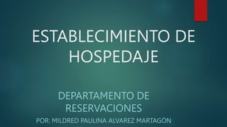 ESTABLECIMIENTO DE
HOSPEDAJE
DEPARTAMENTO DE
RESERVACIONES
POR: MILDRED PAULINA ALVAREZ MARTAGÓN
 