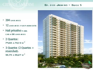 Ed . d os J ins – Bloco 5
                                            asm



• 204 unid ad es
• 12 unid ad es por pavim ento
• Hall privativo para
  cad a 06 unid ad es
• 2 Quartos:
  74,68 a 78,1 0 m ²
• 3 Quartos (2 Quartos +
  reversível):
  92,79 a 96,27 m ²
 