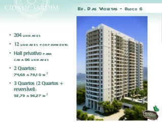 Ed . D as Violetas – Bloco 6



• 204 unid ad es
• 12 unid ad es por pavim ento
• Hall privativo para
  cad a 06 unid ad es
• 2 Quartos:
  74,68 a 78,1 0 m ²
• 3 Quartos (2 Quartos +
  reversível):
  92,79 a 96,27 m ²
 