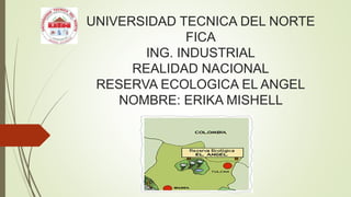 UNIVERSIDAD TECNICA DEL NORTE
FICA
ING. INDUSTRIAL
REALIDAD NACIONAL
RESERVA ECOLOGICA EL ANGEL
NOMBRE: ERIKA MISHELL
 