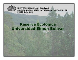 UNIVERSIDAD SIMÓN BOLÍVAR
  COMISIÓN DE ESPACIOS NATURALES y PLANTACION DE
  PINOS de la USB




    Reserva Ecológica
Universidad Simón Bolívar
 