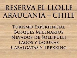 RESERVA EL LLOLLE
ARAUCANIA – CHILE
 Turismo Experiencial
  Bosques Milenarios
 Nevados de Sollipulli
    Lagos y Lagunas
 Cabalgatas y Trekking
 