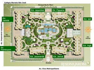 Ed. Jacarandá
Ed.
Flamboyant
Ed.
Jatobá
Ed. Jequitibá Ed. Figueira
Ed. Ipê
Ed. Ingá
Ed. Jerivá
Colégio Marista São José
Av.ImperatrizLeopoldina
Av. Eixo Metropolitano
Parque Burle Marx
Sol
Nascente
Sol
Poente
Acesso
 