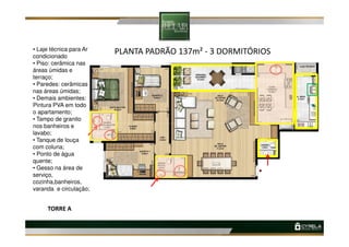 PLANTA PADRÃO 137m² - 3 DORMITÓRIOS• Laje técnica para Ar
condicionado
• Piso: cerâmica nas
áreas úmidas e
terraço;
• Paredes: cerâmicas
nas áreas úmidas;
• Demais ambientes:
Pintura PVA em todo
o apartamento;
• Tampo de granito
nos banheiros e
TORRE A
nos banheiros e
lavabo;
• Tanque de louça
com coluna;
• Ponto de água
quente;
• Gesso na área de
serviço,
cozinha,banheiros,
varanda e circulação;
 