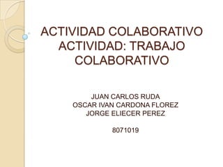 ACTIVIDAD COLABORATIVO
  ACTIVIDAD: TRABAJO
     COLABORATIVO

        JUAN CARLOS RUDA
    OSCAR IVAN CARDONA FLOREZ
       JORGE ELIECER PEREZ

             8071019
 