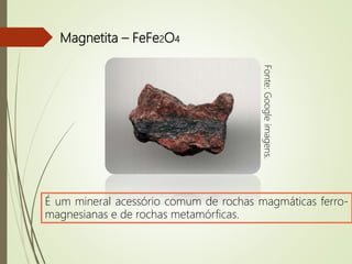 Magnetita – FeFe2O4
É um mineral acessório comum de rochas magmáticas ferro-
magnesianas e de rochas metamórficas.
Fonte:Googleimagens.
 