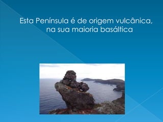Esta Península é de origem vulcânica, na sua maioria basáltica