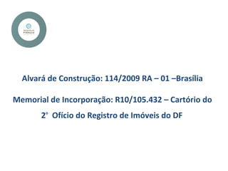 Alvará de Construção: 114/2009 RA – 01 –Brasília
Memorial de Incorporação: R10/105.432 – Cartório do
2o
Ofício do Registro de Imóveis do DF
 
