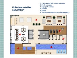 Cobertura coletivaCobertura coletiva
com 390 m²com 390 m²
1. Piscina com raia e deck molhado
2. Deck com spa
3. Espaço Gourmet
4. Fitness
5. Sauna
6. Terraço descoberto com churrasqueira
1
2
4
5
3
6
 