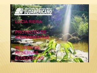 LUCIA RIERA
PROYECTO DE
HERRAMIENTAS
REVISTA DE
RESERVAS
ECOLOGICAS
 