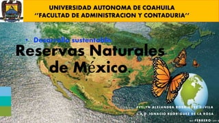 Reservas Naturales
de México.
EVELYN ALEJANDRA RODRÍGUEZ DÁVILA
C.A.D. IGNACIO RODR ÍGUEZ DE LA ROSA
05-FEBRERO-2015
UNIVERSIDAD AUTONOMA DE COAHUILA
‘’FACULTAD DE ADMINISTRACION Y CONTADURIA’’
• Desarrollo sustentable:
 