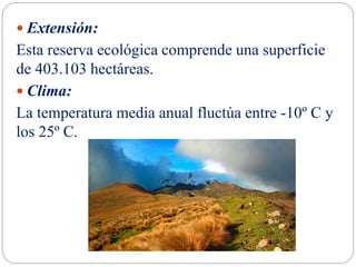  Extensión:
Esta reserva ecológica comprende una superficie
de 403.103 hectáreas.
 Clima:
La temperatura media anual fluctúa entre -10º C y
los 25º C.
 