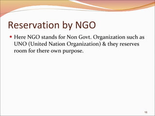 Reservation by NGO Here NGO stands for Non Govt. Organization such as UNO (United Nation Organization) & they reserves room for there own purpose. 