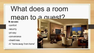 What does a room
mean to a guest?

It means:
-comfort
-security
-privacy

-convenience
-cleanliness
-A “ home away from home”

 