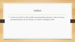 suites
• A suite in a hotel or other public accommodation denotes a class of luxury
accommodations, the key feature of which is multiple rooms.

 