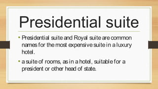 Presidential suite
• Presidential suite and Royal suite are common

names for the most expensive suite in a luxury
hotel.

• a suite of rooms, as in a hotel, suitable for a
president or other head of state.

 