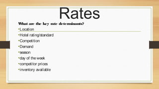 Rates

W
hat are the key rate determinants?
•Location
•Hotel rating/standard
•Competition
•Demand
•season
•day of the week
•competitor prices 
•inventory available

 