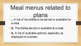 Meal menus related to
plans

A list of the dishes to be served or available for
a meal.

• 1.

• 2. The dishes served or available at a meal.
• 3. A list of available options, especially as
displayed on a screen.

 