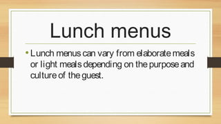 Lunch menus
• Lunch menus can vary from elaborate meals
or light meals depending on the purpose and
culture of the guest.

 