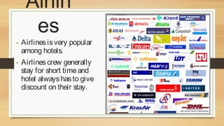 Airlin
es

- Airlines is very popular
among hotels.

- Airlines crew generally

stay for short time and
hotel always has to give
discount on their stay.

 
