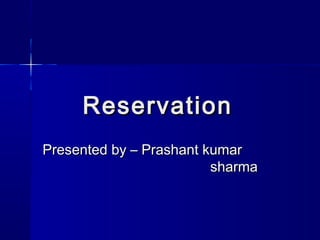 ReservationReservation
Presented by – Prashant kumarPresented by – Prashant kumar
sharmasharma
 