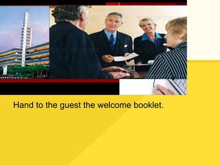 Hand to the guest the welcome booklet. 