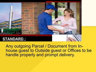 Any outgoing Parcel / Document from In-house guest to Outside guest or Offices to be handle properly and prompt delivery. STANDARD : 