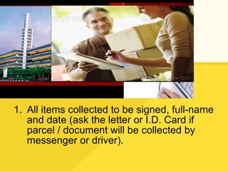 All items collected to be signed, full-name and date (ask the letter or I.D. Card if parcel / document will be collected by messenger or driver). 