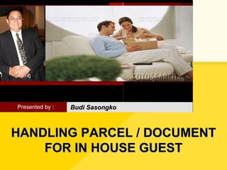 HANDLING PARCEL / DOCUMENT FOR IN HOUSE GUEST Presented by : Budi Sasongko 