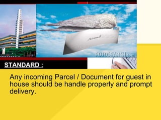 Any incoming Parcel / Document for guest in house should be handle properly and prompt delivery. STANDARD : 