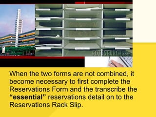 When the two forms are not combined, it become necessary to first complete the Reservations Form and the transcribe the  “essential”  reservations detail on to the Reservations Rack Slip. 
