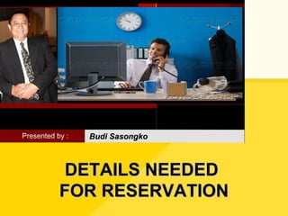 DETAILS NEEDED  FOR RESERVATION Presented by : Budi Sasongko 