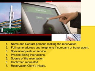Name and Contact persons making the reservation. Full name address and telephone if company or travel agent. Special requests or service. Precise Billing instructions. Source of the reservation. Confirmed requested Reservation Clerk’s initials. 