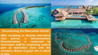 Documenting the Reservation Details
After accepting or denying reservation
next process is documentation.
Documentation is conducted by
reservation staff by completing undone
part of reservation form with the
necessary details of guest who is about
to stay.
 