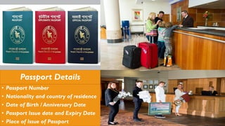 Passport Details
• Passport Number
• Nationality and country of residence
• Date of Birth / Anniversary Date
• Passport Issue date and Expiry Date
• Place of Issue of Passport
 