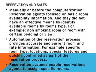 RESERVATION AND SALES
• Manually or before the computerization:
Reservation agents focused on basic room
availability info...