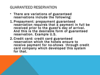 GUARANTEED RESERVATION
• There are variations of guaranteed
reservations include the following:
1. Prepayment: prepayment ...