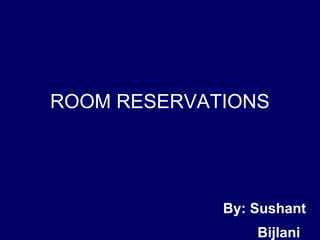 ROOM RESERVATIONS
By: Sushant
Bijlani
 